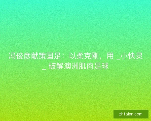 冯俊彦献策国足：以柔克刚，用 _小快灵_ 破解澳洲肌肉足球