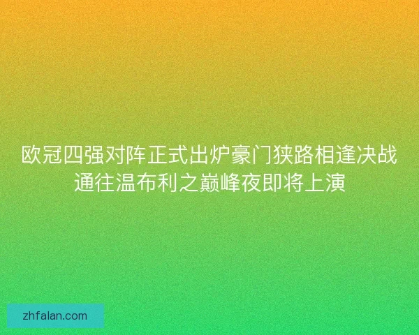 欧冠四强对阵正式出炉豪门狭路相逢决战通往温布利之巅峰夜即将上演